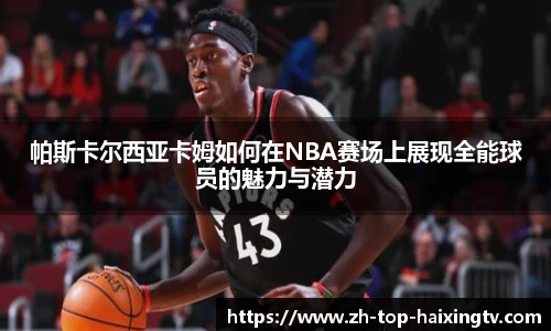 帕斯卡尔西亚卡姆如何在NBA赛场上展现全能球员的魅力与潜力