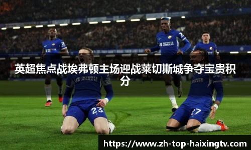 英超焦点战埃弗顿主场迎战莱切斯城争夺宝贵积分