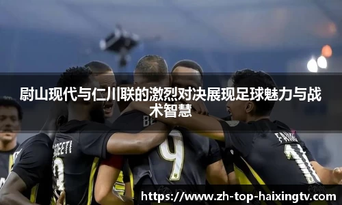尉山现代与仁川联的激烈对决展现足球魅力与战术智慧