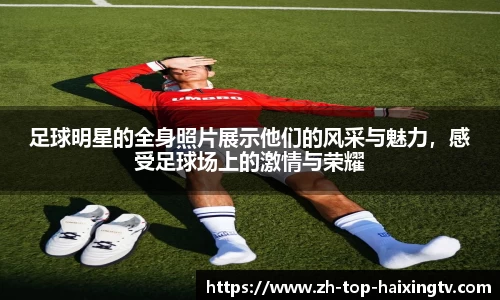 足球明星的全身照片展示他们的风采与魅力，感受足球场上的激情与荣耀