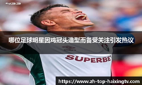 哪位足球明星因鸡冠头造型而备受关注引发热议
