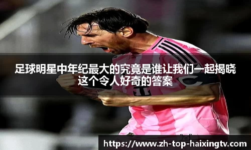 足球明星中年纪最大的究竟是谁让我们一起揭晓这个令人好奇的答案