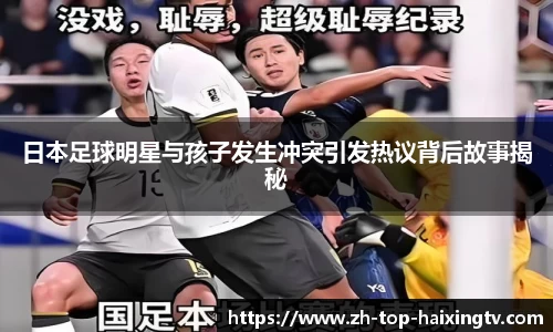 日本足球明星与孩子发生冲突引发热议背后故事揭秘